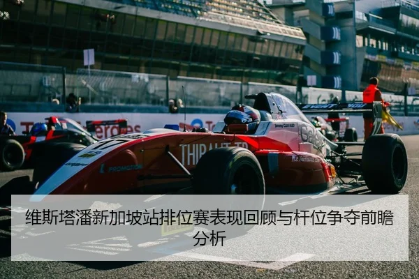 维斯塔潘新加坡站排位赛表现回顾与杆位争夺前瞻分析