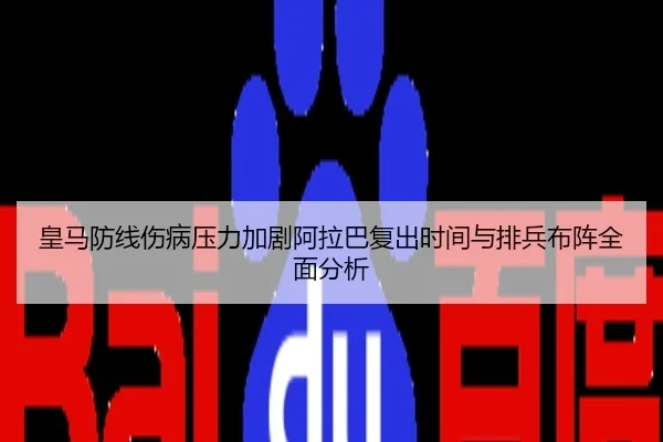 皇马防线伤病压力加剧阿拉巴复出时间与排兵布阵全面分析